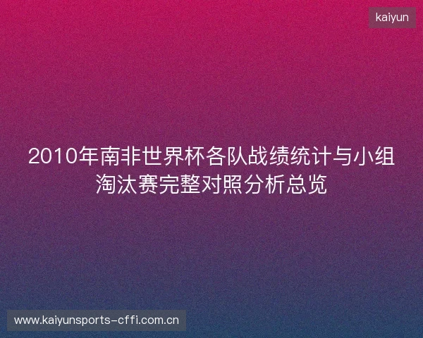 2010年南非世界杯各队战绩统计与小组淘汰赛完整对照分析总览